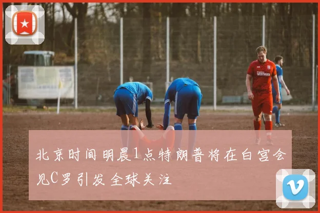 北京时间明晨1点特朗普将在白宫会见C罗引发全球关注