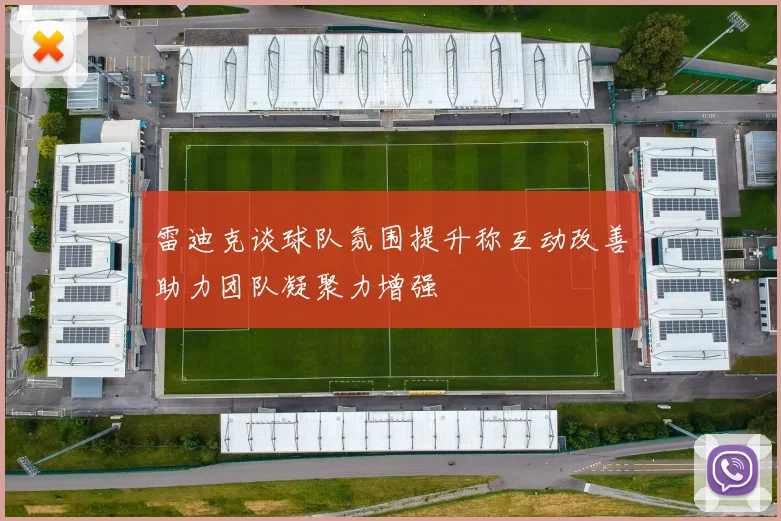 雷迪克谈球队氛围提升称互动改善助力团队凝聚力增强
