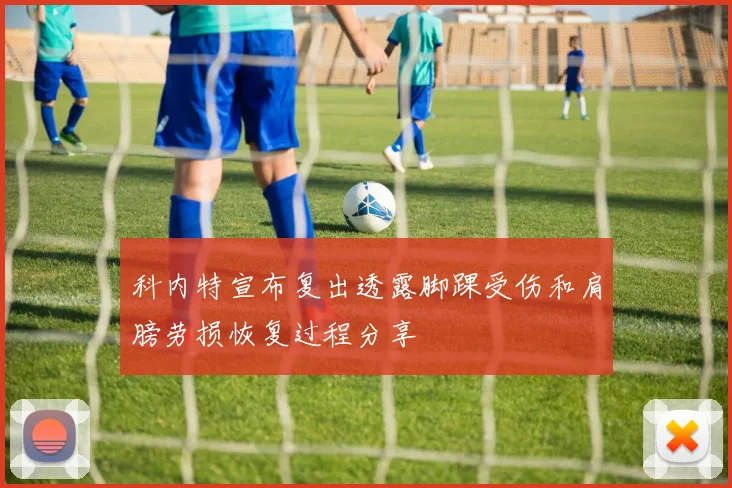 科内特宣布复出透露脚踝受伤和肩膀劳损恢复过程分享