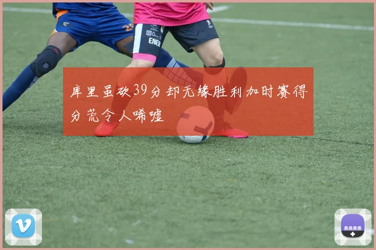 库里虽砍39分却无缘胜利加时赛得分荒令人唏嘘