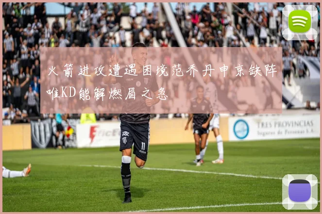 火箭进攻遭遇困境范乔丹申京缺阵唯KD能解燃眉之急