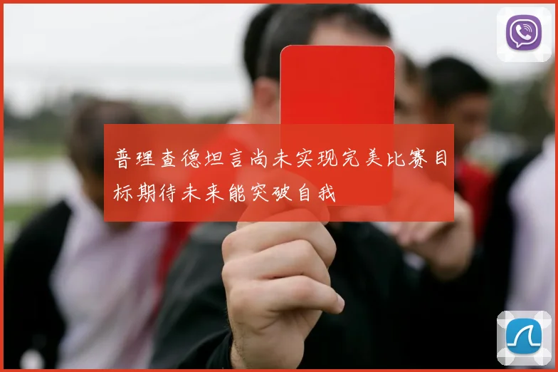 普理查德坦言尚未实现完美比赛目标期待未来能突破自我