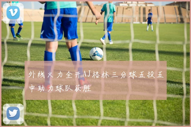 外线火力全开AJ格林三分球五投五中助力球队获胜