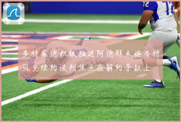 多特蒙德积极推进阿德耶米施洛特贝克续约谈判焦点在解约条款上
