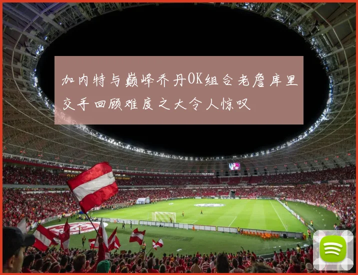 加内特与巅峰乔丹OK组合老詹库里交手回顾难度之大令人惊叹