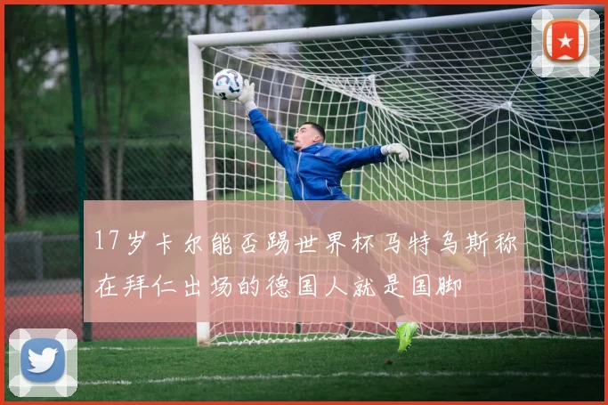 17岁卡尔能否踢世界杯马特乌斯称在拜仁出场的德国人就是国脚