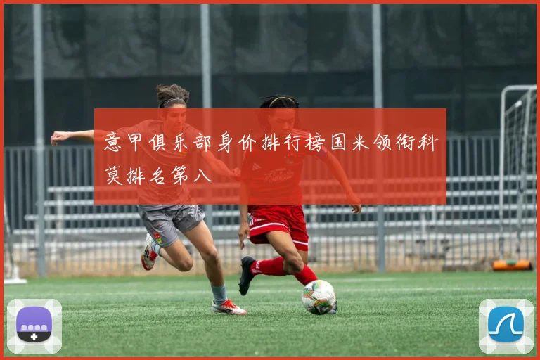 意甲俱乐部身价排行榜国米领衔科莫排名第八