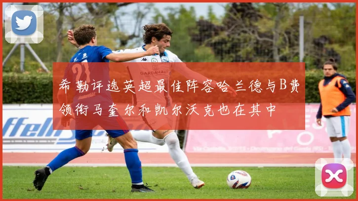 希勒评选英超最佳阵容哈兰德与B费领衔马奎尔和凯尔沃克也在其中