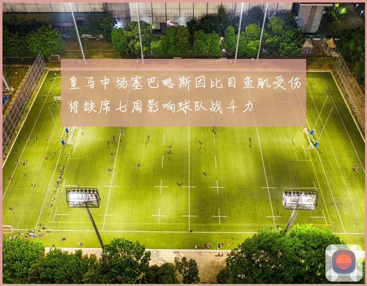 皇马中场塞巴略斯因比目鱼肌受伤将缺席七周影响球队战斗力