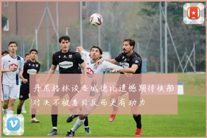 丹尼格林谈洛城德比遗憾期待快船对决不被看好反而更有动力