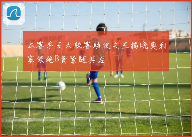 本赛季五大联赛助攻之王揭晓奥利塞领跑B费紧随其后
