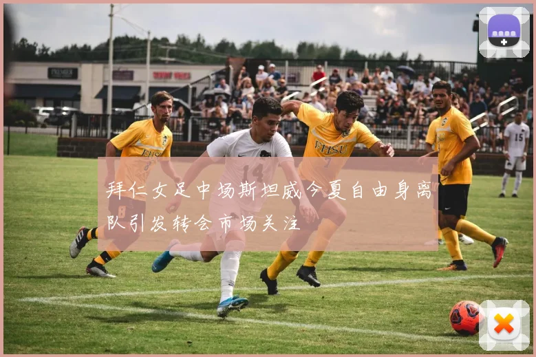拜仁女足中场斯坦威今夏自由身离队引发转会市场关注