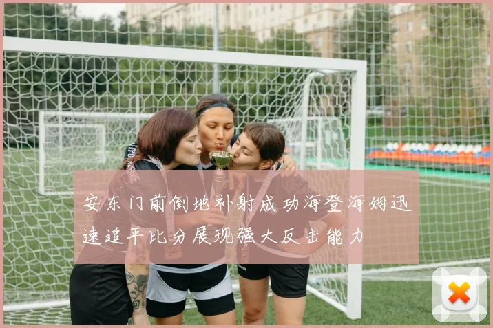 安东门前倒地补射成功海登海姆迅速追平比分展现强大反击能力