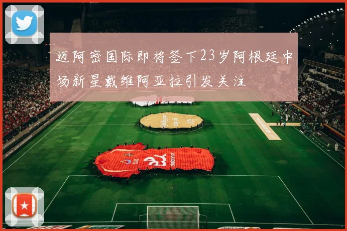 迈阿密国际即将签下23岁阿根廷中场新星戴维阿亚拉引发关注