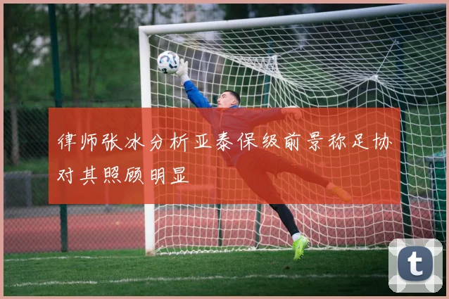 律师张冰分析亚泰保级前景称足协对其照顾明显
