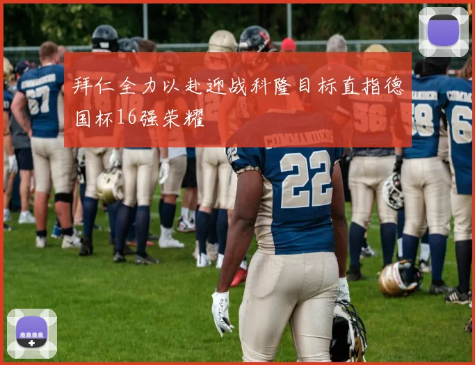 拜仁全力以赴迎战科隆目标直指德国杯16强荣耀