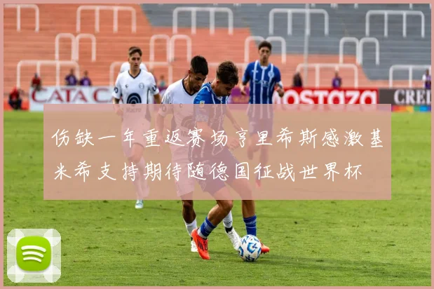 伤缺一年重返赛场亨里希斯感激基米希支持期待随德国征战世界杯