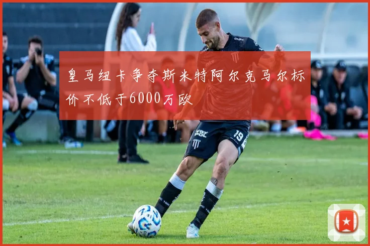 皇马纽卡争夺斯米特阿尔克马尔标价不低于6000万欧