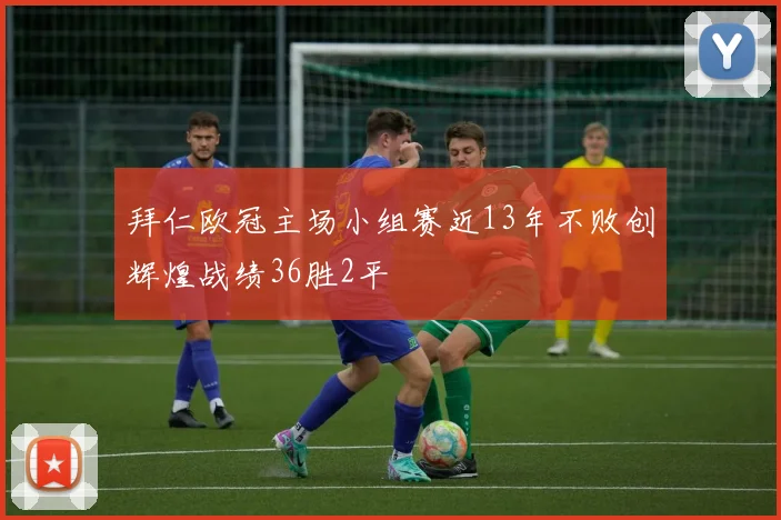 拜仁欧冠主场小组赛近13年不败创辉煌战绩36胜2平