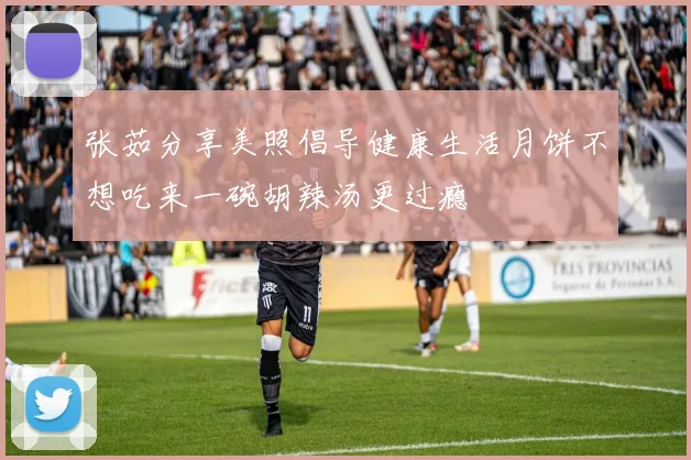 张茹分享美照倡导健康生活月饼不想吃来一碗胡辣汤更过瘾