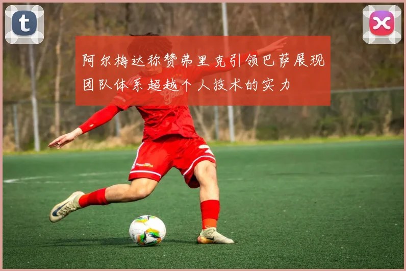 阿尔梅达称赞弗里克引领巴萨展现团队体系超越个人技术的实力