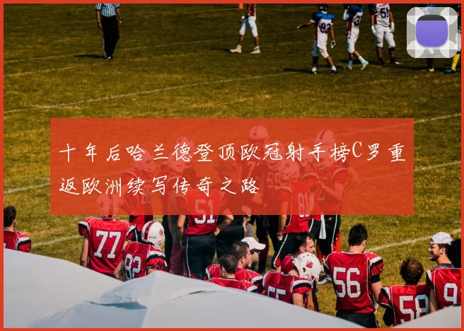 十年后哈兰德登顶欧冠射手榜C罗重返欧洲续写传奇之路