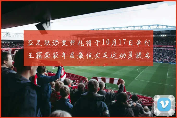 亚足联颁奖典礼将于10月17日举行王霜荣获年度最佳女足运动员提名