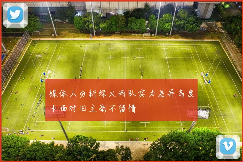 媒体人分析绿火两队实力差异乌度卡面对旧主毫不留情